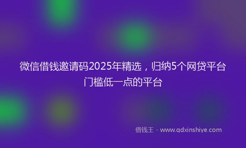 微信借钱邀请码2025年精选，归纳5个网贷平台门槛低一点的平台