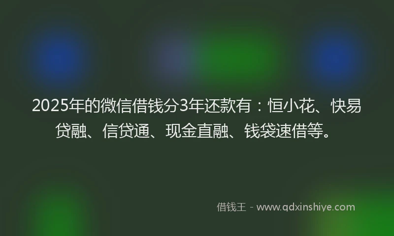 2025年的微信借钱分3年还款有：恒小花、快易贷融、信贷通、现金直融、钱袋速借等。