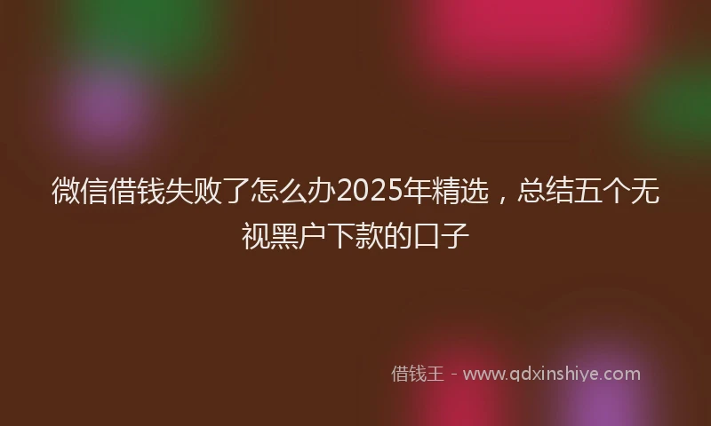 微信借钱失败了怎么办2025年精选，总结五个无视黑户下款的口子