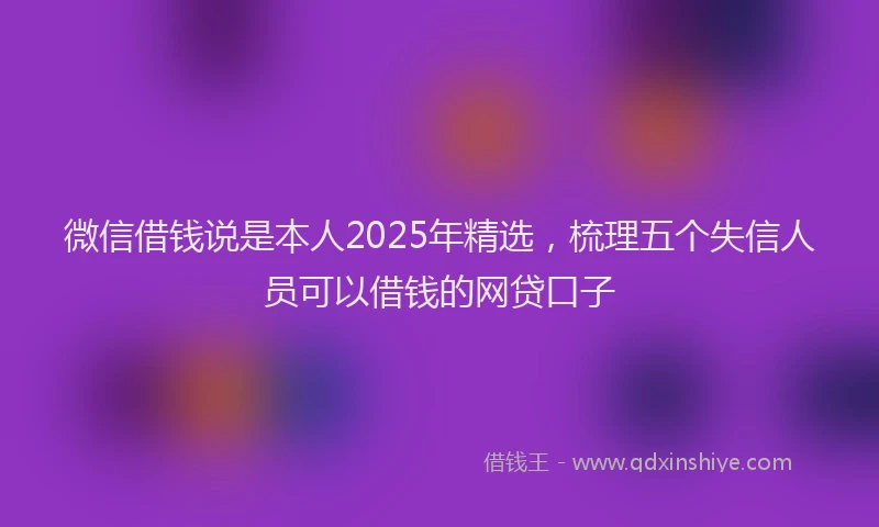 微信借钱说是本人2025年精选，梳理五个失信人员可以借钱的网贷口子