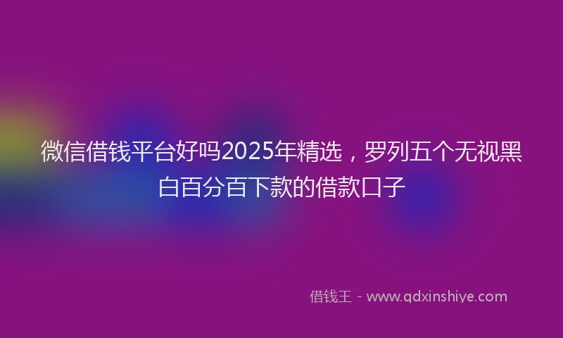 微信借钱平台好吗2025年精选，罗列五个无视黑白百分百下款的借款口子