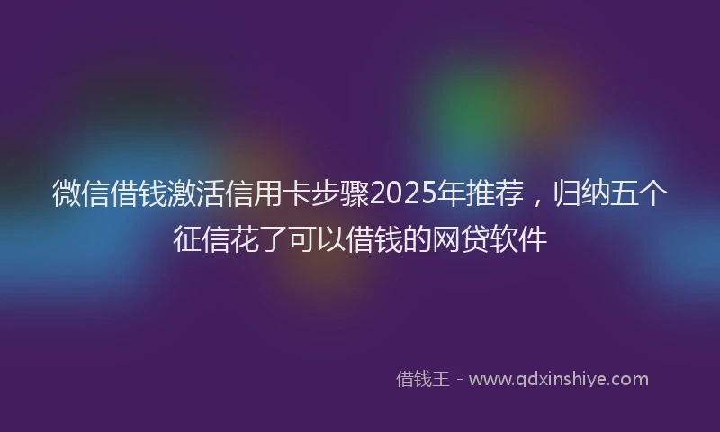 微信借钱激活信用卡步骤2025年推荐，归纳五个征信花了可以借钱的网贷软件