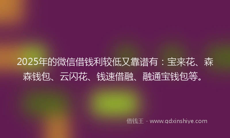2025年的微信借钱利较低又靠谱有：宝来花、森森钱包、云闪花、钱速借融、融通宝钱包等。