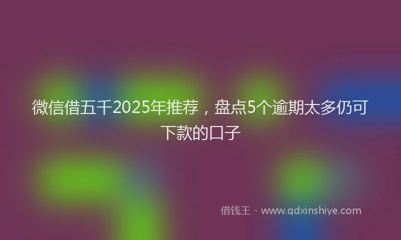 微信借五千2025年推荐，盘点5个逾期太多仍可下款的口子