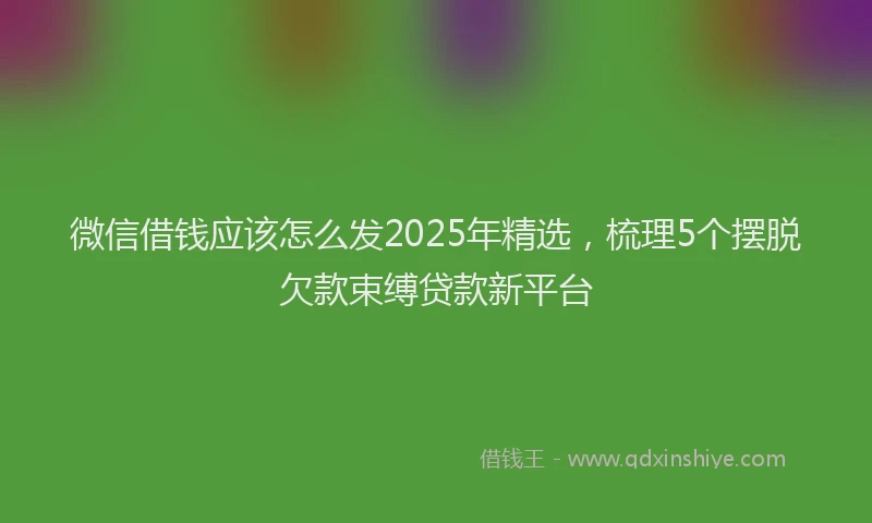 微信借钱应该怎么发2025年精选，梳理5个摆脱欠款束缚贷款新平台