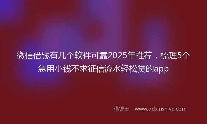 微信借钱有几个软件可靠2025年推荐，梳理5个急用小钱不求征信流水轻松贷的app