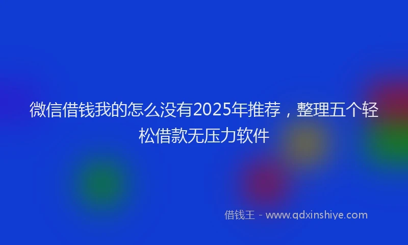 微信借钱我的怎么没有2025年推荐，整理五个轻松借款无压力软件