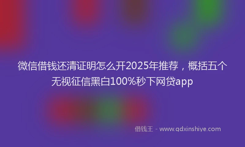 微信借钱还清证明怎么开2025年推荐，概括五个无视征信黑白100%秒下网贷app