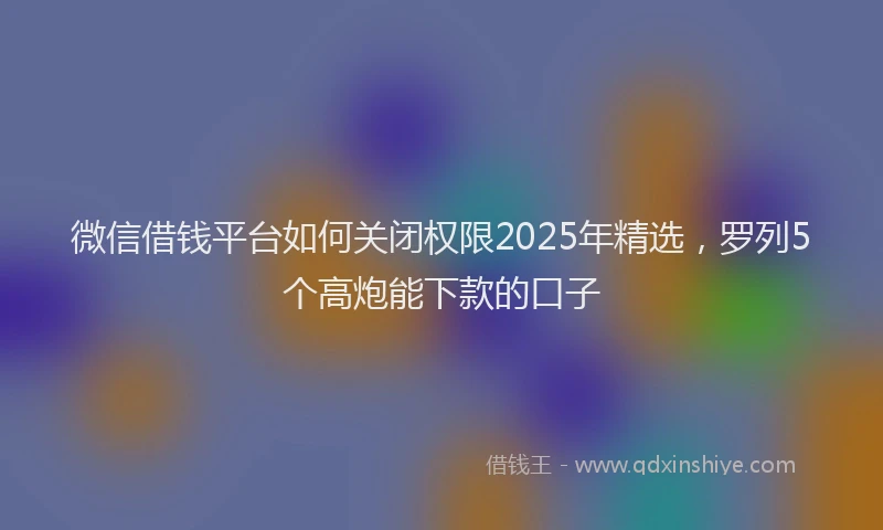 微信借钱平台如何关闭权限2025年精选，罗列5个高炮能下款的口子