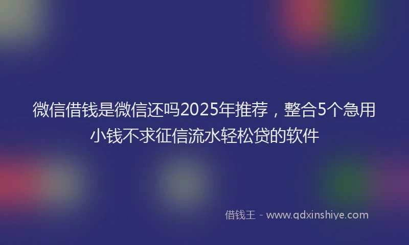 微信借钱是微信还吗2025年推荐，整合5个急用小钱不求征信流水轻松贷的软件