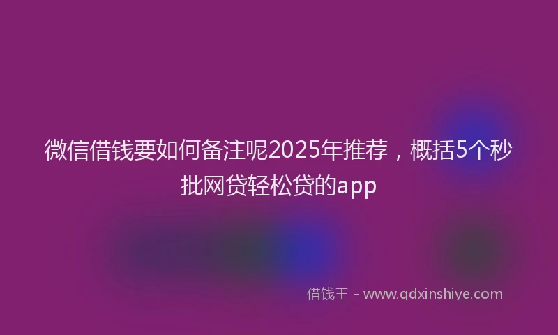 微信借钱要如何备注呢2025年推荐，概括5个秒批网贷轻松贷的app