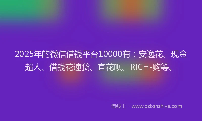 2025年的微信借钱平台10000有：安逸花、现金超人、借钱花速贷、宜花呗、RICH-购等。