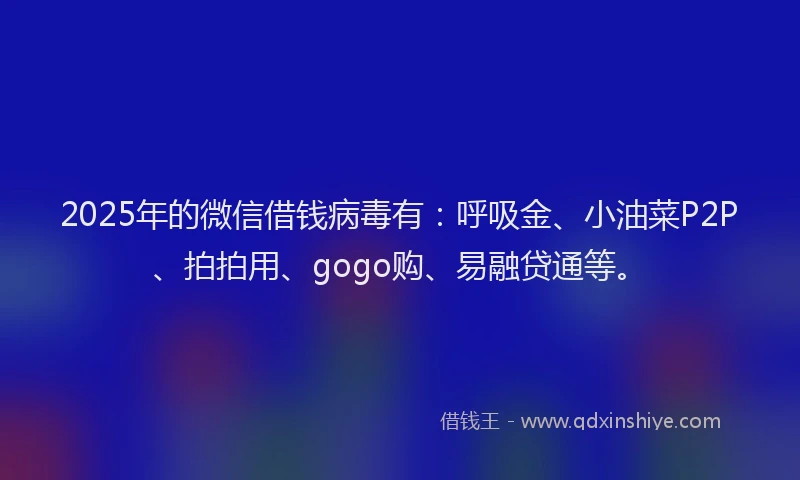 2025年的微信借钱病毒有：呼吸金、小油菜P2P、拍拍用、gogo购、易融贷通等。