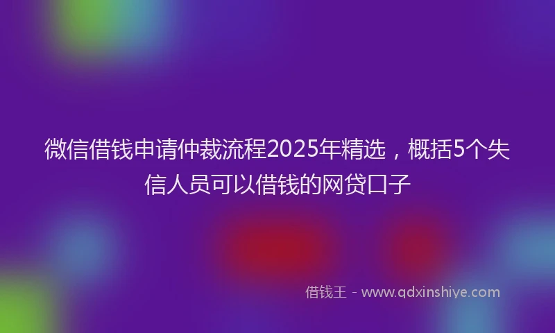 微信借钱申请仲裁流程2025年精选，概括5个失信人员可以借钱的网贷口子