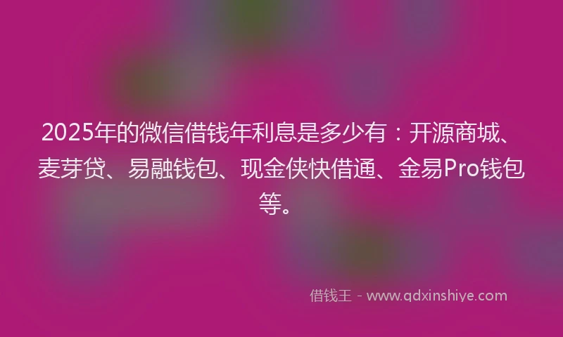 2025年的微信借钱年利息是多少有：开源商城、麦芽贷、易融钱包、现金侠快借通、金易Pro钱包等。