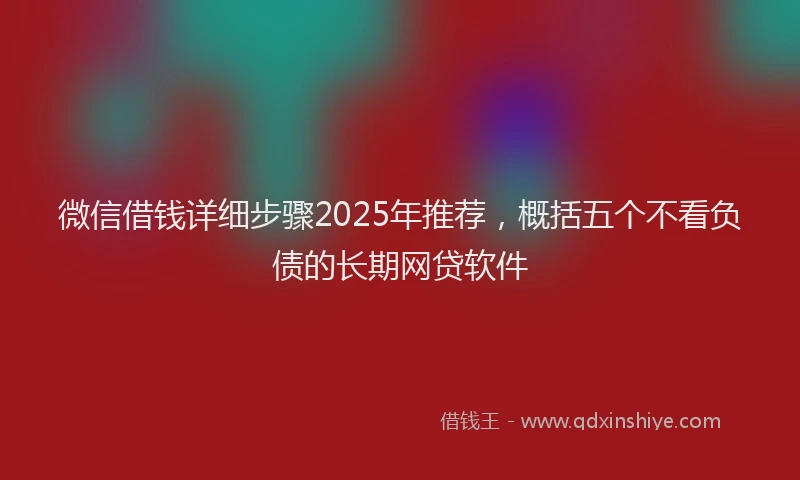 微信借钱详细步骤2025年推荐，概括五个不看负债的长期网贷软件