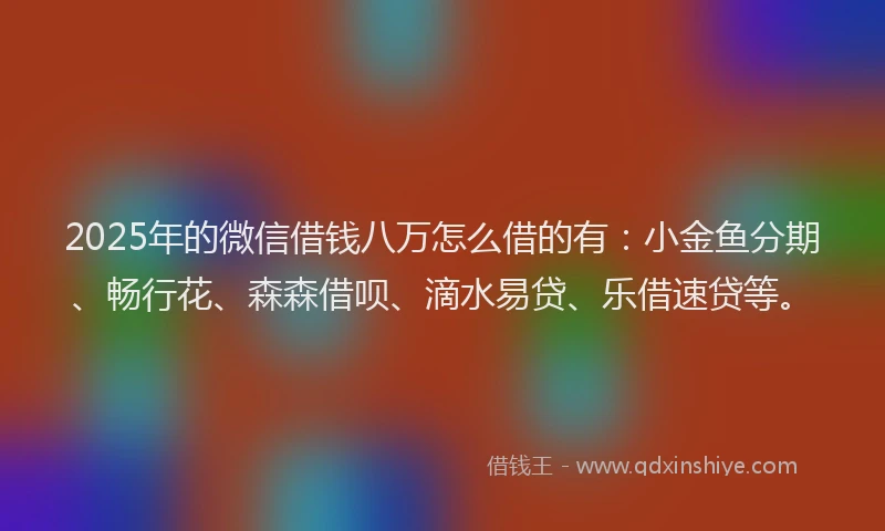 2025年的微信借钱八万怎么借的有：小金鱼分期、畅行花、森森借呗、滴水易贷、乐借速贷等。