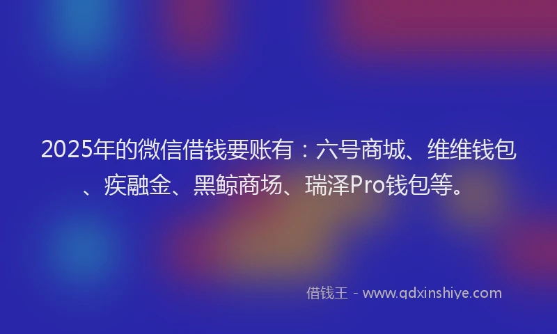 2025年的微信借钱要账有：六号商城、维维钱包、疾融金、黑鲸商场、瑞泽Pro钱包等。