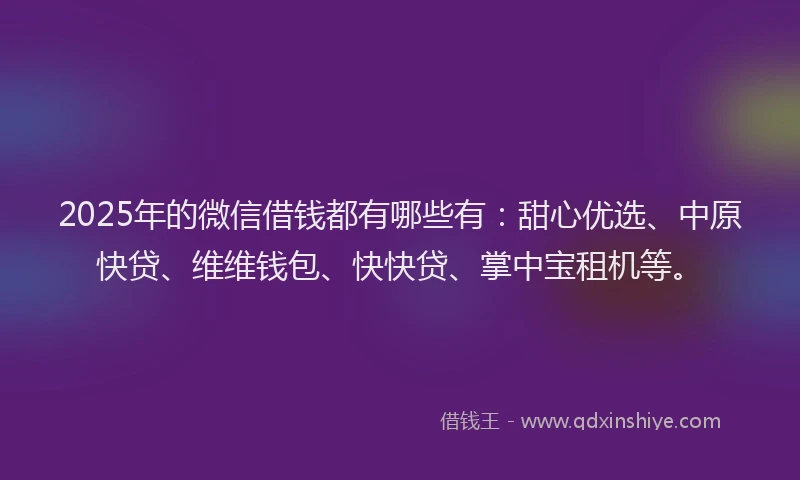 2025年的微信借钱都有哪些有：甜心优选、中原快贷、维维钱包、快快贷、掌中宝租机等。