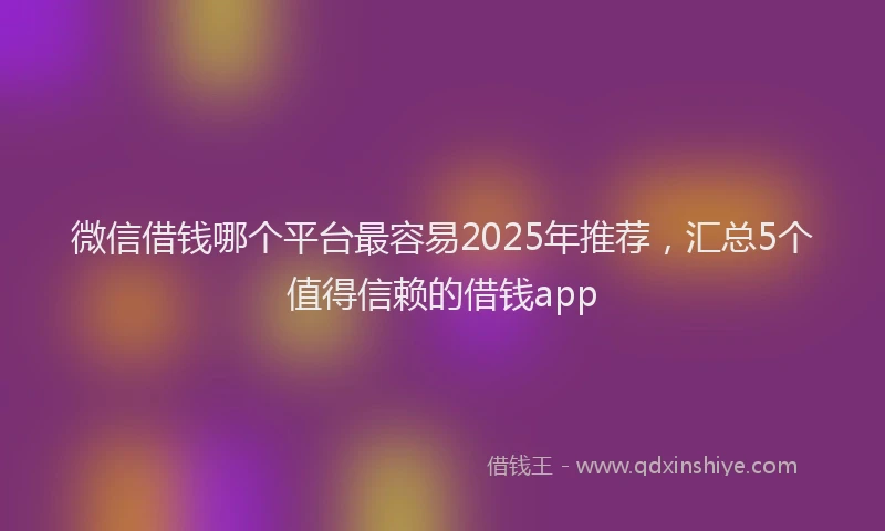 微信借钱哪个平台最容易2025年推荐，汇总5个值得信赖的借钱app