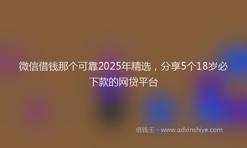 微信借钱那个可靠2025年精选，分享5个18岁必下款的网贷平台