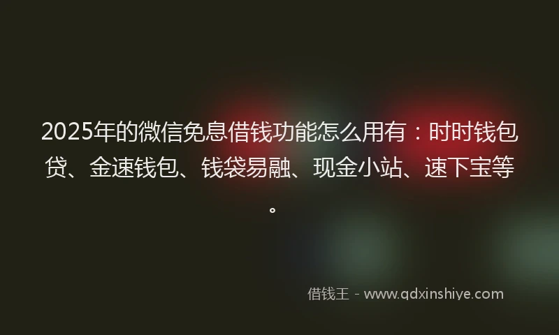 2025年的微信免息借钱功能怎么用有：时时钱包贷、金速钱包、钱袋易融、现金小站、速下宝等。