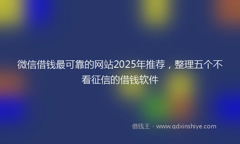 微信借钱最可靠的网站2025年推荐，整理五个不看征信的借钱软件