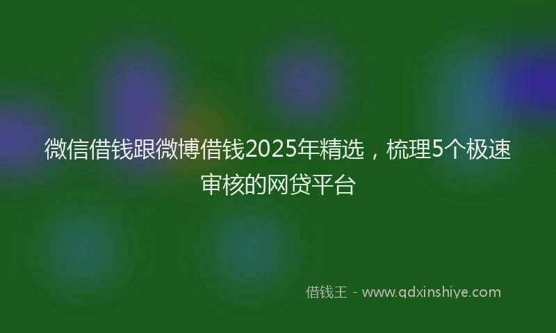 微信借钱跟微博借钱2025年精选，梳理5个极速审核的网贷平台