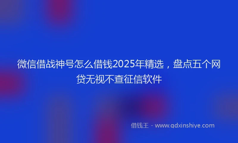 微信借战神号怎么借钱2025年精选，盘点五个网贷无视不查征信软件