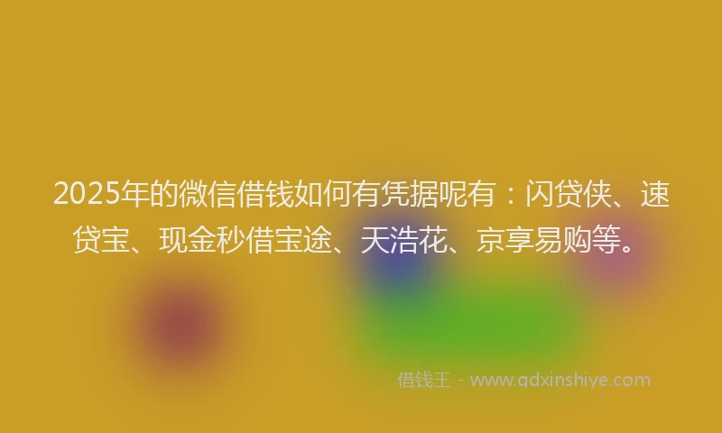 2025年的微信借钱如何有凭据呢有：闪贷侠、速贷宝、现金秒借宝途、天浩花、京享易购等。