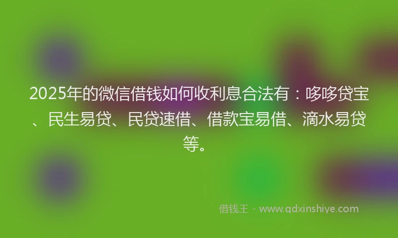 2025年的微信借钱如何收利息合法有：哆哆贷宝、民生易贷、民贷速借、借款宝易借、滴水易贷等。