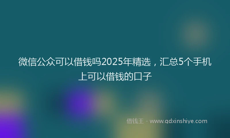 微信公众可以借钱吗2025年精选，汇总5个手机上可以借钱的口子