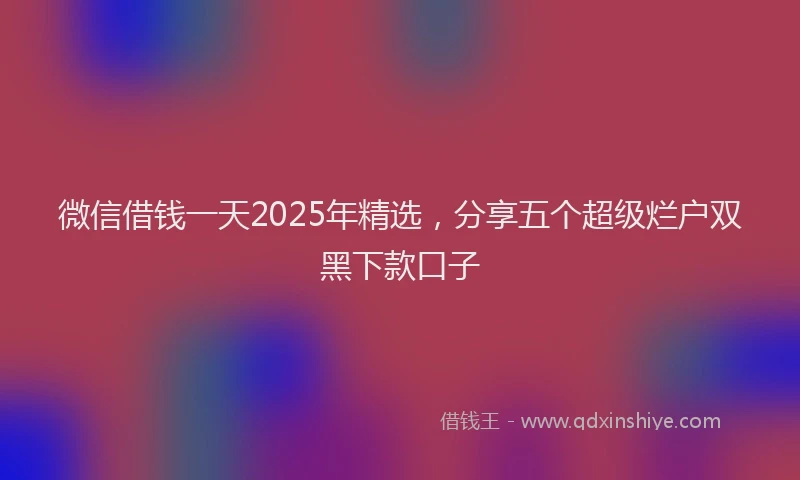 微信借钱一天2025年精选，分享五个超级烂户双黑下款口子