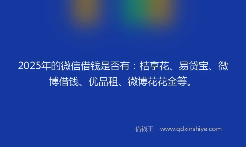 2025年的微信借钱是否有：桔享花、易贷宝、微博借钱、优品租、微博花花金等。