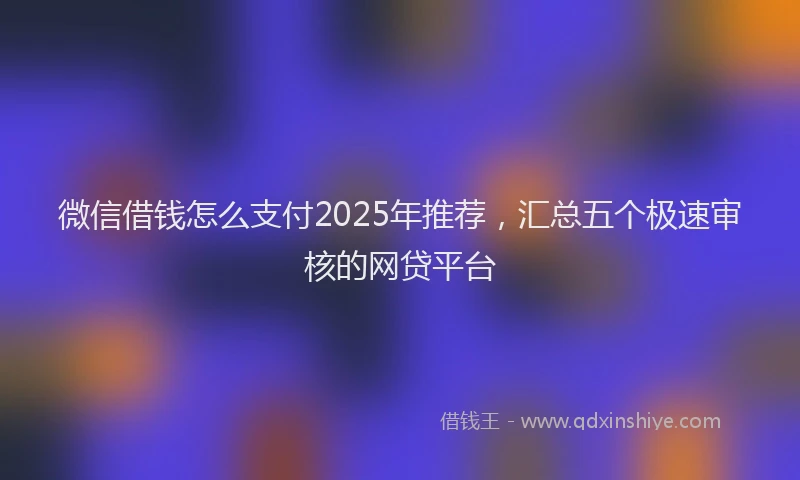 微信借钱怎么支付2025年推荐，汇总五个极速审核的网贷平台