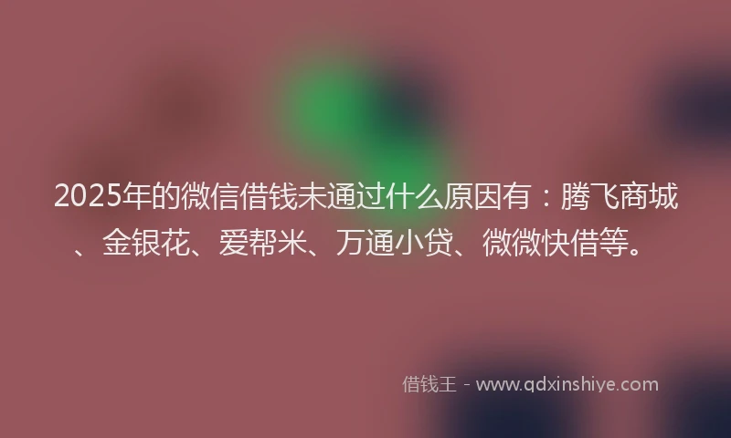 2025年的微信借钱未通过什么原因有：腾飞商城、金银花、爱帮米、万通小贷、微微快借等。