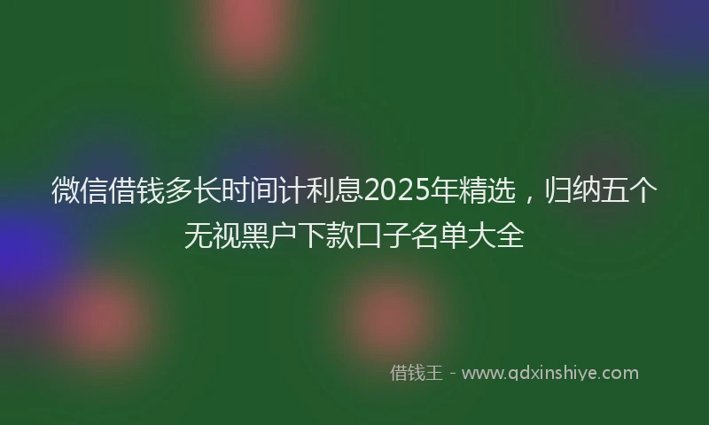 微信借钱多长时间计利息2025年精选，归纳五个无视黑户下款口子名单大全
