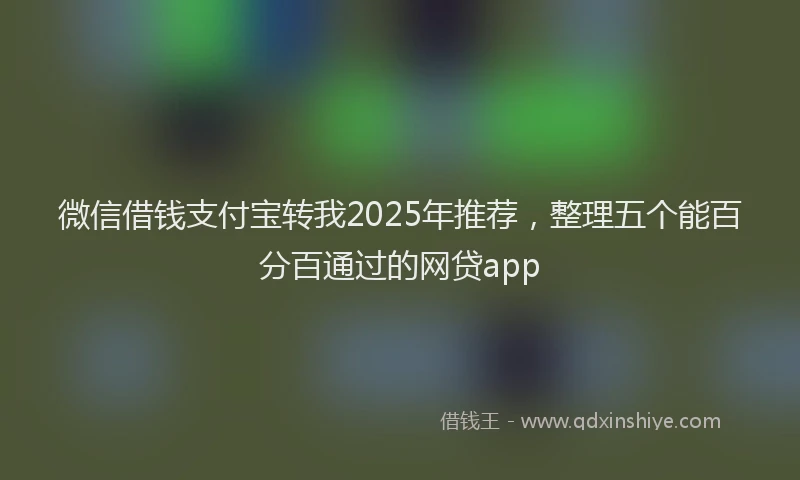 微信借钱支付宝转我2025年推荐，整理五个能百分百通过的网贷app