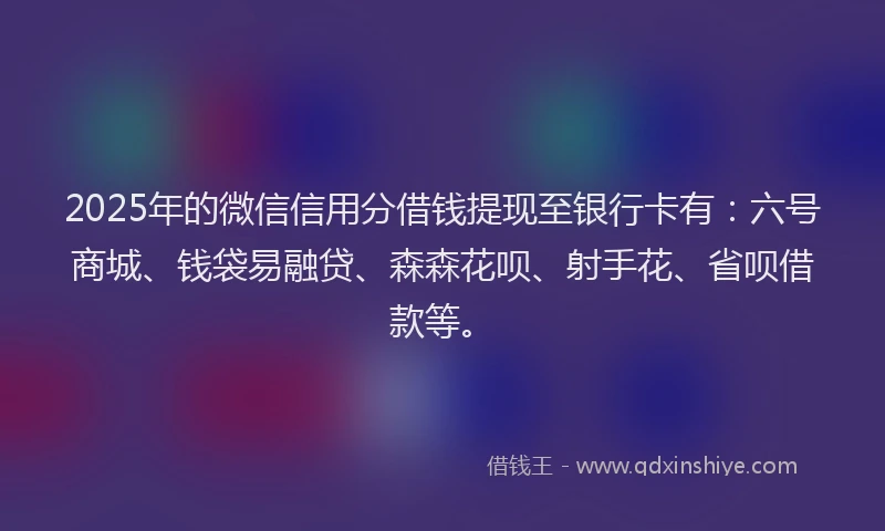 2025年的微信信用分借钱提现至银行卡有：六号商城、钱袋易融贷、森森花呗、射手花、省呗借款等。