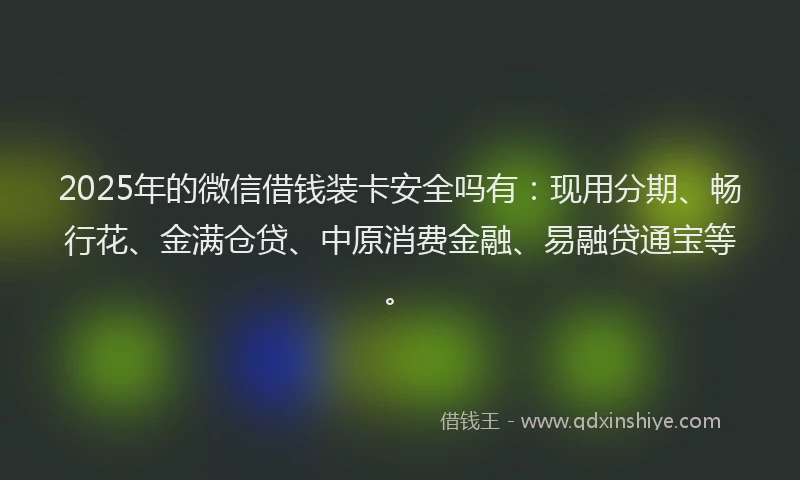 2025年的微信借钱装卡安全吗有：现用分期、畅行花、金满仓贷、中原消费金融、易融贷通宝等。