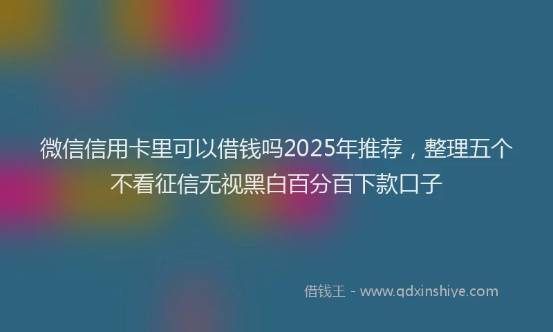 微信信用卡里可以借钱吗2025年推荐，整理五个不看征信无视黑白百分百下款口子