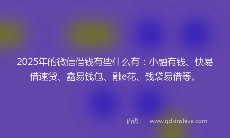 2025年的微信借钱有些什么有：小融有钱、快易借速贷、鑫易钱包、融e花、钱袋易借等。