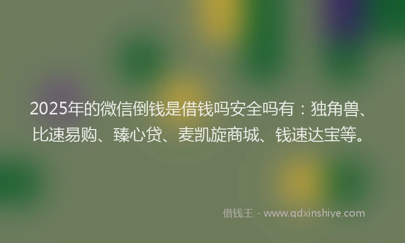 2025年的微信倒钱是借钱吗安全吗有：独角兽、比速易购、臻心贷、麦凯旋商城、钱速达宝等。