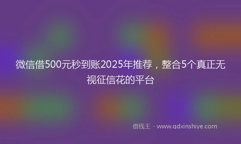 微信借500元秒到账2025年推荐，整合5个真正无视征信花的平台