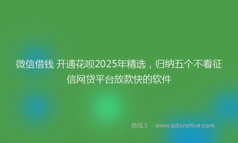微信借钱 开通花呗2025年精选，归纳五个不看征信网贷平台放款快的软件