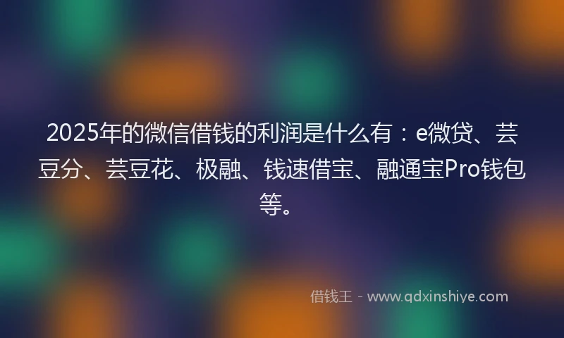 2025年的微信借钱的利润是什么有：e微贷、芸豆分、芸豆花、极融、钱速借宝、融通宝Pro钱包等。