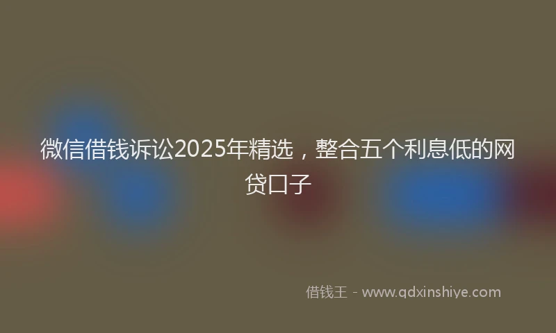 微信借钱诉讼2025年精选，整合五个利息低的网贷口子