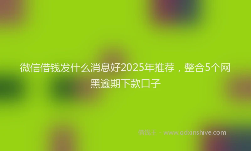 微信借钱发什么消息好2025年推荐，整合5个网黑逾期下款口子