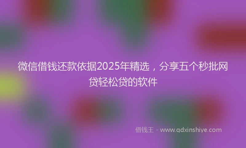 微信借钱还款依据2025年精选，分享五个秒批网贷轻松贷的软件