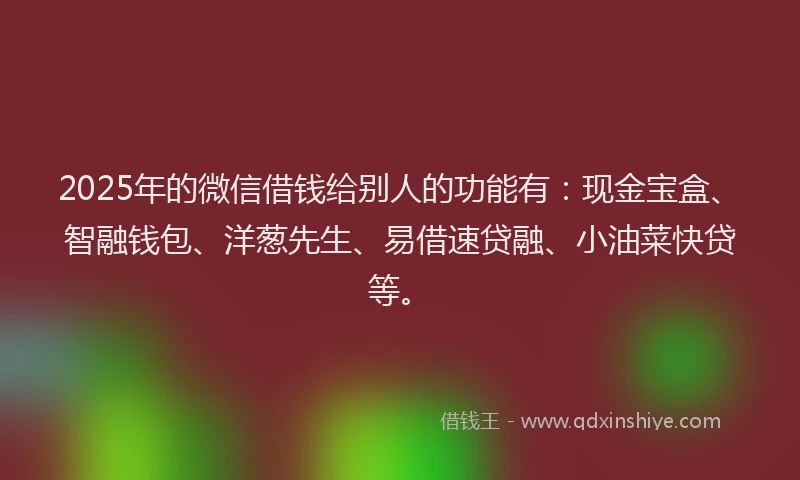 2025年的微信借钱给别人的功能有：现金宝盒、智融钱包、洋葱先生、易借速贷融、小油菜快贷等。